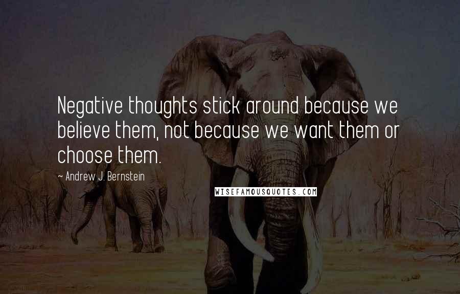 Andrew J. Bernstein Quotes: Negative thoughts stick around because we believe them, not because we want them or choose them.