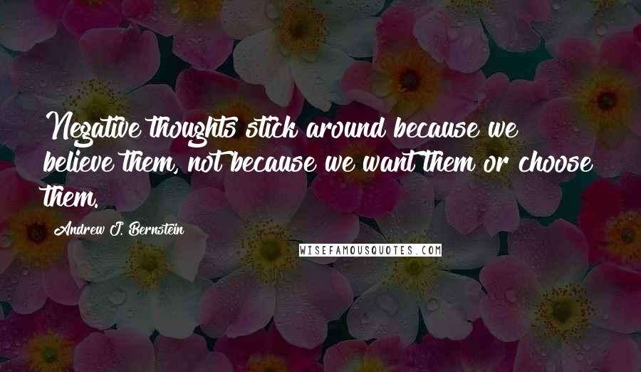 Andrew J. Bernstein Quotes: Negative thoughts stick around because we believe them, not because we want them or choose them.