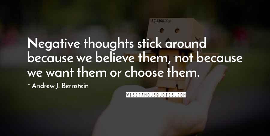 Andrew J. Bernstein Quotes: Negative thoughts stick around because we believe them, not because we want them or choose them.