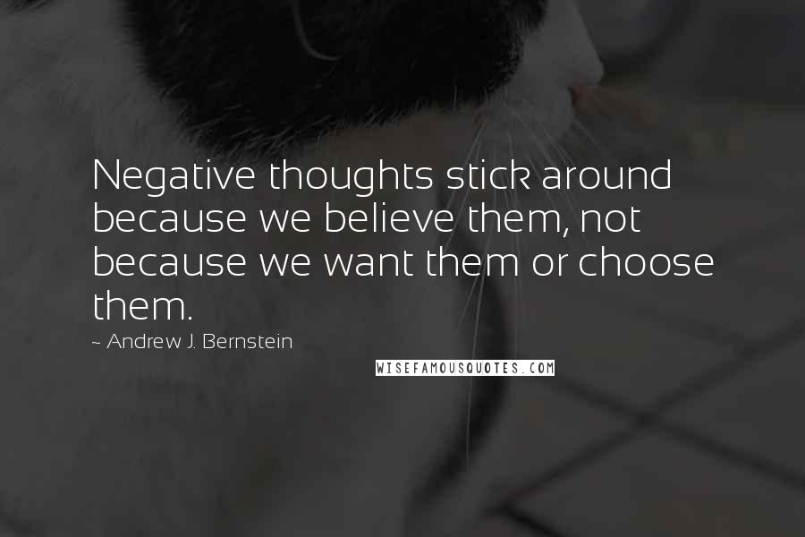 Andrew J. Bernstein Quotes: Negative thoughts stick around because we believe them, not because we want them or choose them.