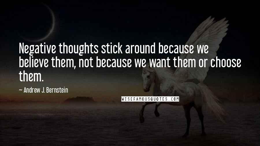 Andrew J. Bernstein Quotes: Negative thoughts stick around because we believe them, not because we want them or choose them.