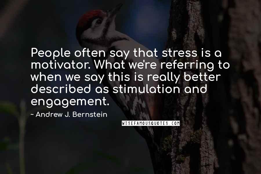 Andrew J. Bernstein Quotes: People often say that stress is a motivator. What we're referring to when we say this is really better described as stimulation and engagement.