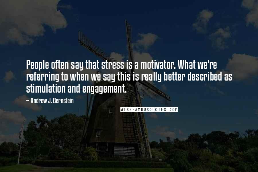 Andrew J. Bernstein Quotes: People often say that stress is a motivator. What we're referring to when we say this is really better described as stimulation and engagement.