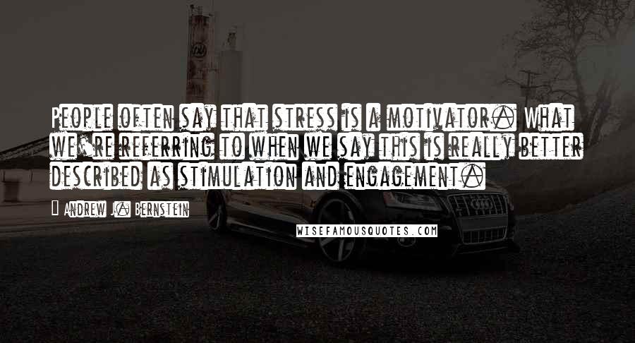 Andrew J. Bernstein Quotes: People often say that stress is a motivator. What we're referring to when we say this is really better described as stimulation and engagement.