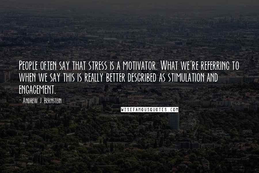Andrew J. Bernstein Quotes: People often say that stress is a motivator. What we're referring to when we say this is really better described as stimulation and engagement.
