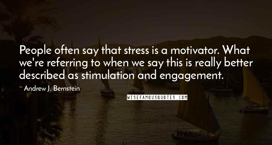 Andrew J. Bernstein Quotes: People often say that stress is a motivator. What we're referring to when we say this is really better described as stimulation and engagement.