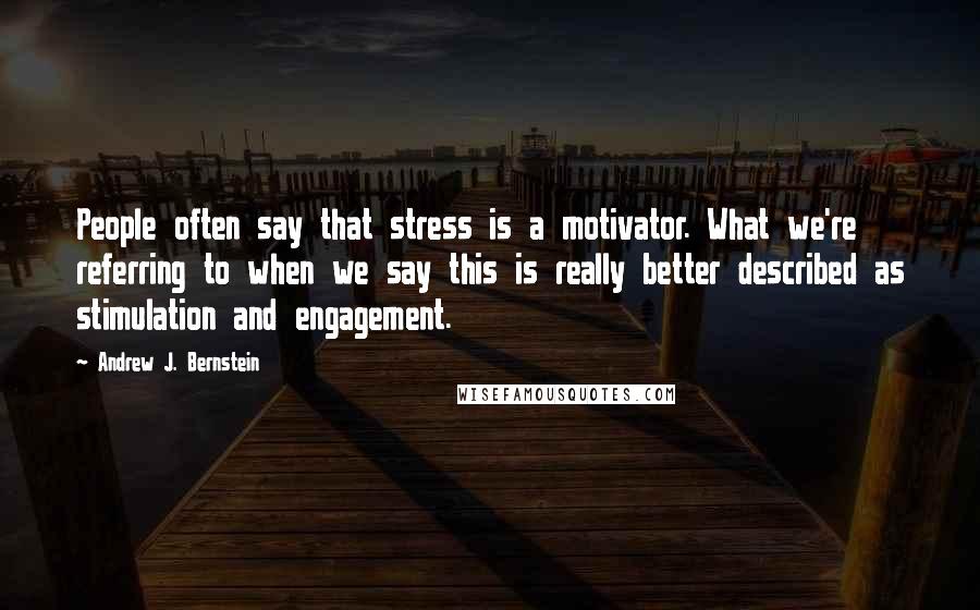 Andrew J. Bernstein Quotes: People often say that stress is a motivator. What we're referring to when we say this is really better described as stimulation and engagement.