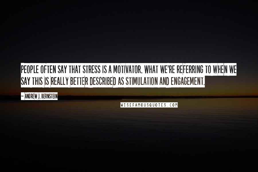 Andrew J. Bernstein Quotes: People often say that stress is a motivator. What we're referring to when we say this is really better described as stimulation and engagement.