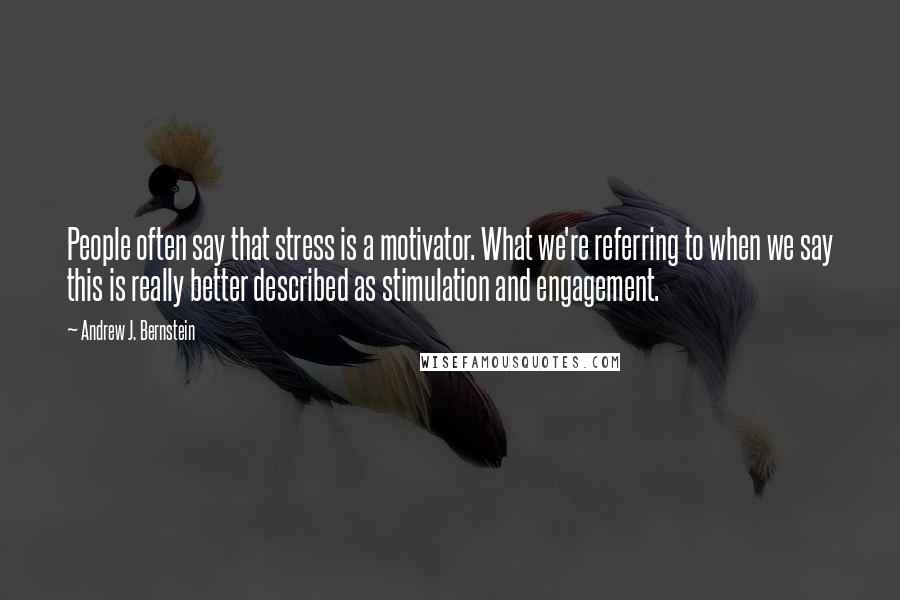 Andrew J. Bernstein Quotes: People often say that stress is a motivator. What we're referring to when we say this is really better described as stimulation and engagement.