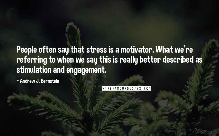 Andrew J. Bernstein Quotes: People often say that stress is a motivator. What we're referring to when we say this is really better described as stimulation and engagement.