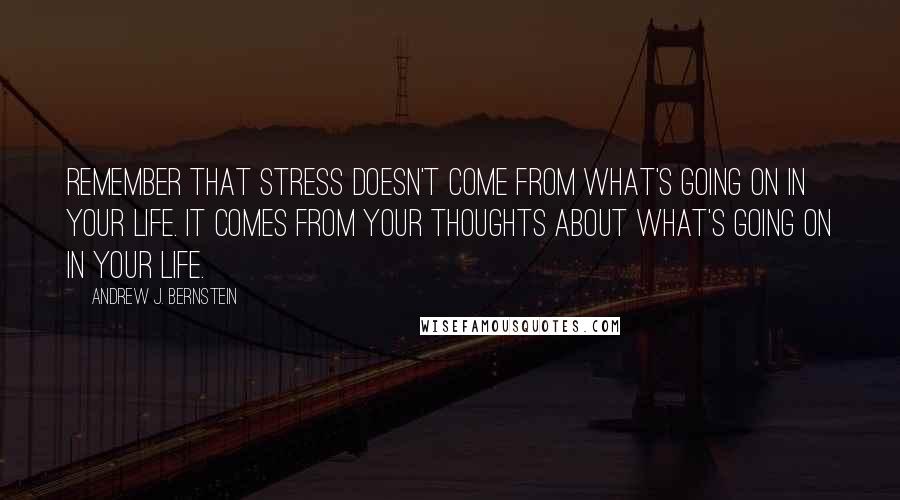 Andrew J. Bernstein Quotes: Remember that stress doesn't come from what's going on in your life. It comes from your thoughts about what's going on in your life.