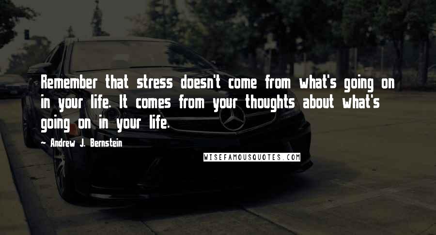 Andrew J. Bernstein Quotes: Remember that stress doesn't come from what's going on in your life. It comes from your thoughts about what's going on in your life.