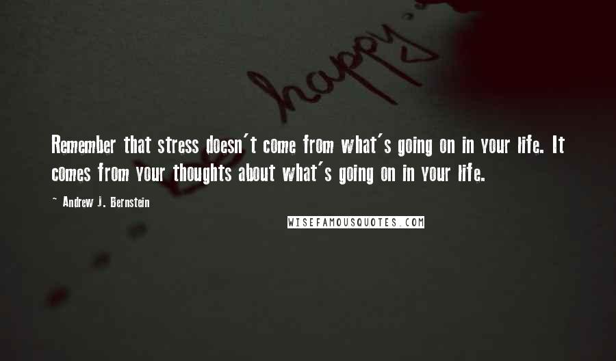 Andrew J. Bernstein Quotes: Remember that stress doesn't come from what's going on in your life. It comes from your thoughts about what's going on in your life.