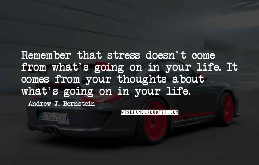 Andrew J. Bernstein Quotes: Remember that stress doesn't come from what's going on in your life. It comes from your thoughts about what's going on in your life.