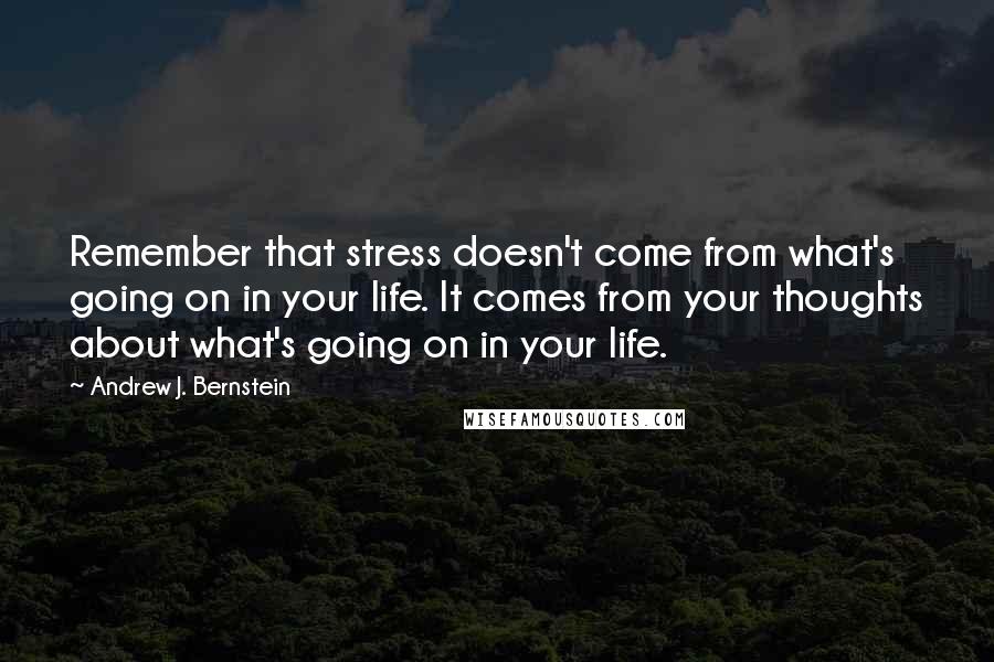 Andrew J. Bernstein Quotes: Remember that stress doesn't come from what's going on in your life. It comes from your thoughts about what's going on in your life.