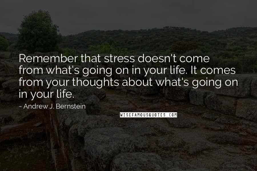 Andrew J. Bernstein Quotes: Remember that stress doesn't come from what's going on in your life. It comes from your thoughts about what's going on in your life.