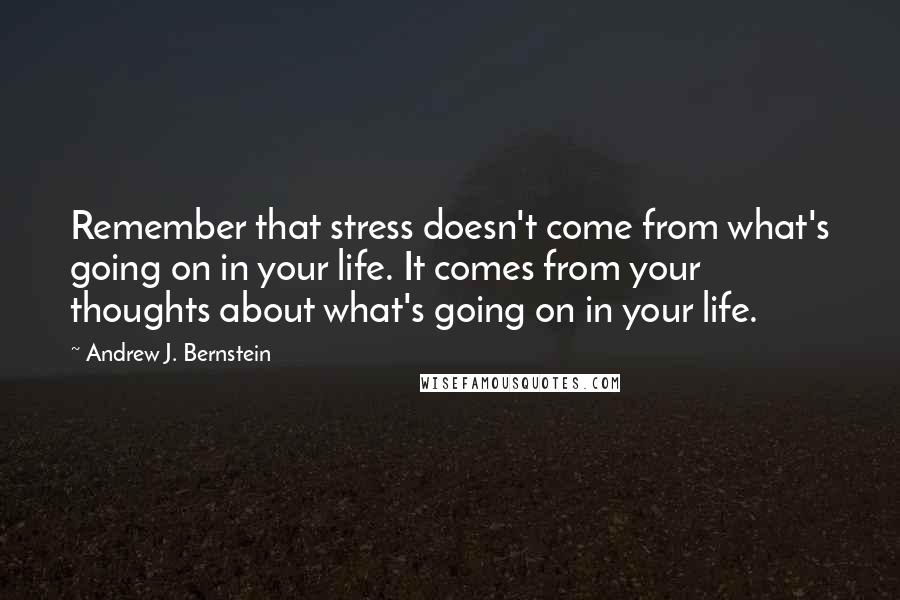 Andrew J. Bernstein Quotes: Remember that stress doesn't come from what's going on in your life. It comes from your thoughts about what's going on in your life.