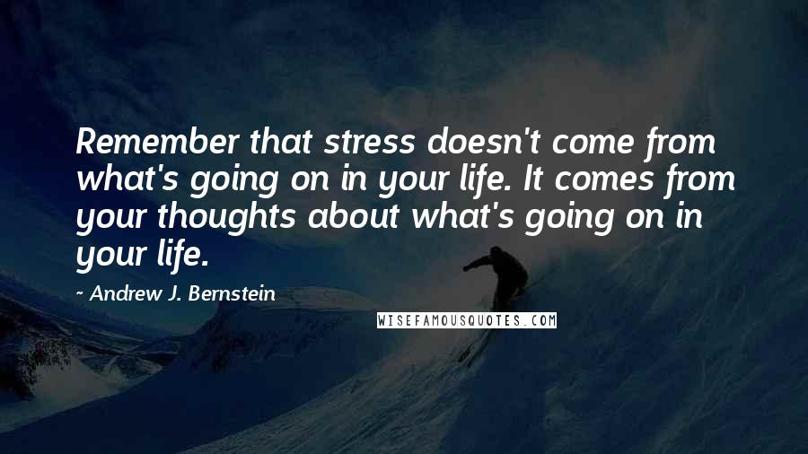 Andrew J. Bernstein Quotes: Remember that stress doesn't come from what's going on in your life. It comes from your thoughts about what's going on in your life.