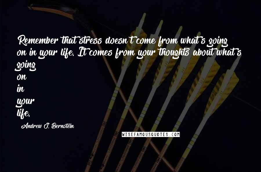 Andrew J. Bernstein Quotes: Remember that stress doesn't come from what's going on in your life. It comes from your thoughts about what's going on in your life.