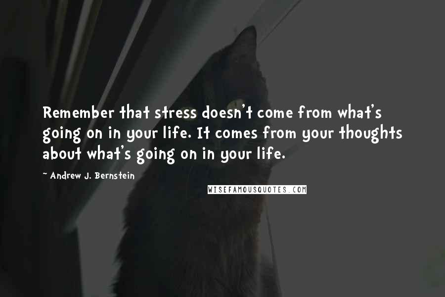 Andrew J. Bernstein Quotes: Remember that stress doesn't come from what's going on in your life. It comes from your thoughts about what's going on in your life.