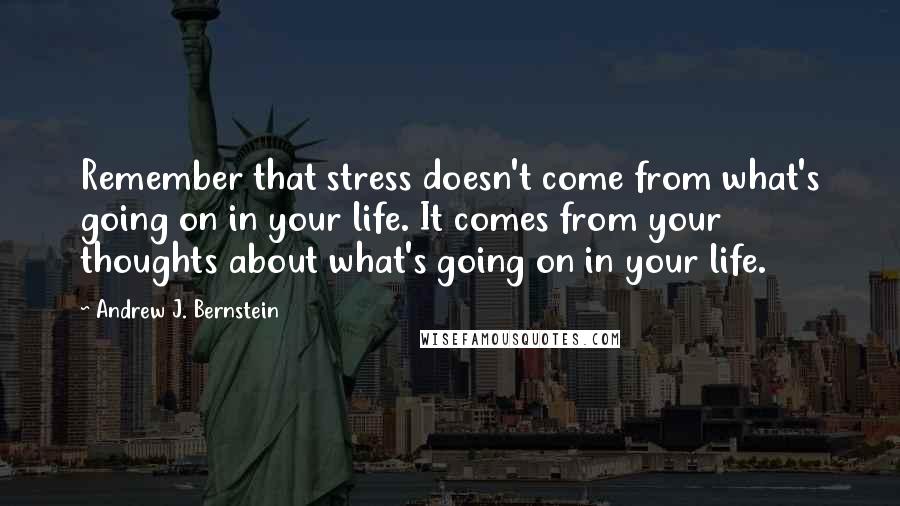 Andrew J. Bernstein Quotes: Remember that stress doesn't come from what's going on in your life. It comes from your thoughts about what's going on in your life.