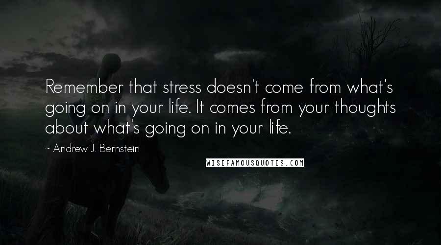 Andrew J. Bernstein Quotes: Remember that stress doesn't come from what's going on in your life. It comes from your thoughts about what's going on in your life.