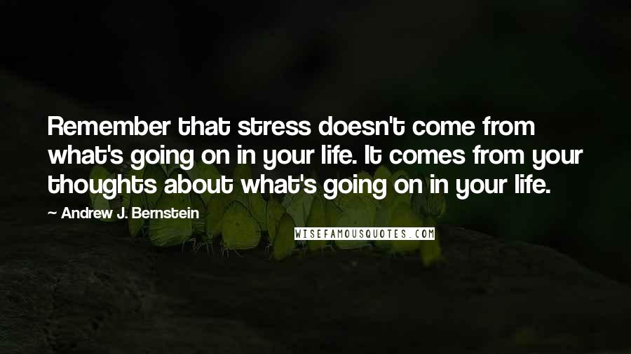 Andrew J. Bernstein Quotes: Remember that stress doesn't come from what's going on in your life. It comes from your thoughts about what's going on in your life.