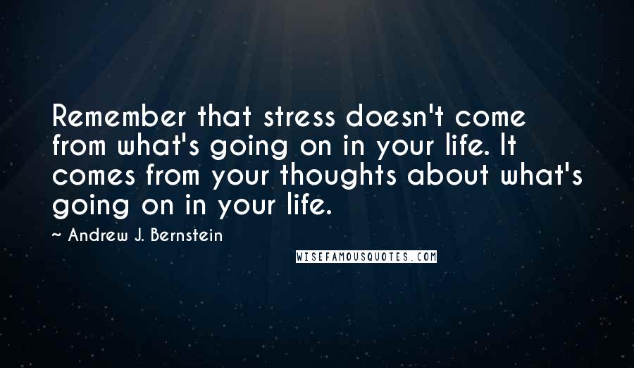 Andrew J. Bernstein Quotes: Remember that stress doesn't come from what's going on in your life. It comes from your thoughts about what's going on in your life.