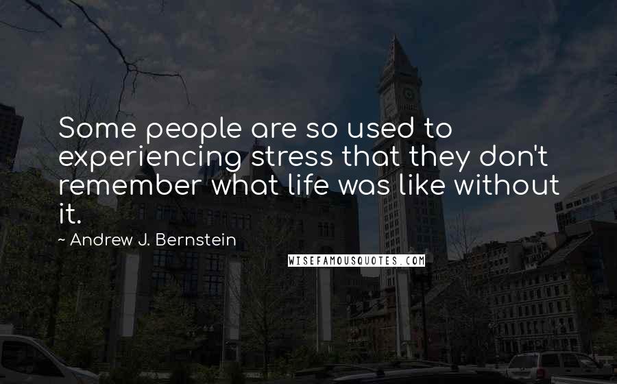 Andrew J. Bernstein Quotes: Some people are so used to experiencing stress that they don't remember what life was like without it.