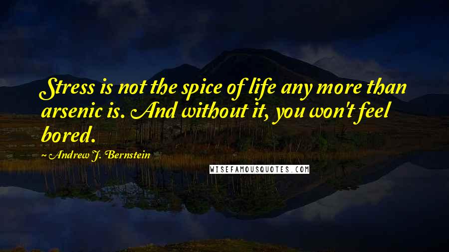 Andrew J. Bernstein Quotes: Stress is not the spice of life any more than arsenic is. And without it, you won't feel bored.