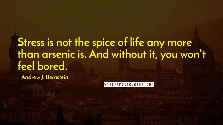 Andrew J. Bernstein Quotes: Stress is not the spice of life any more than arsenic is. And without it, you won't feel bored.