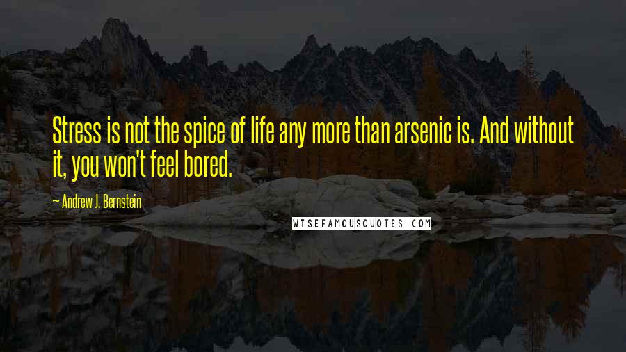 Andrew J. Bernstein Quotes: Stress is not the spice of life any more than arsenic is. And without it, you won't feel bored.