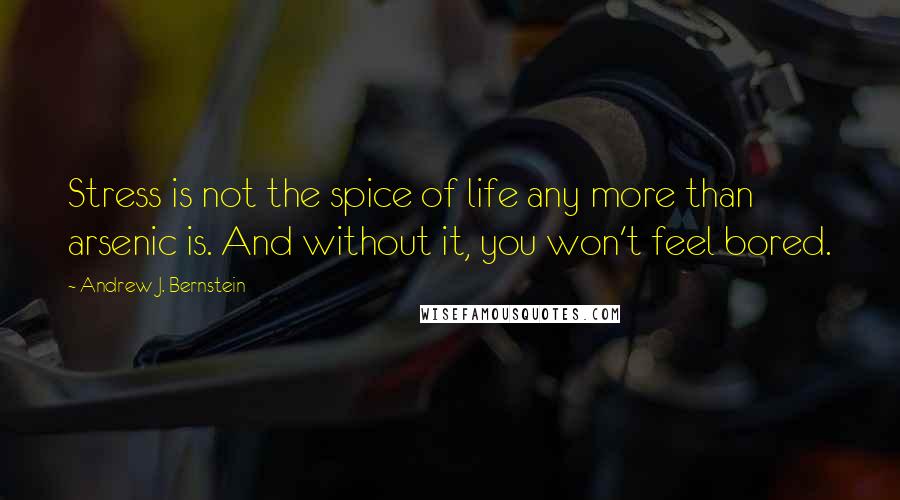 Andrew J. Bernstein Quotes: Stress is not the spice of life any more than arsenic is. And without it, you won't feel bored.