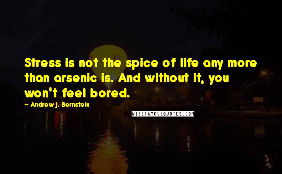 Andrew J. Bernstein Quotes: Stress is not the spice of life any more than arsenic is. And without it, you won't feel bored.