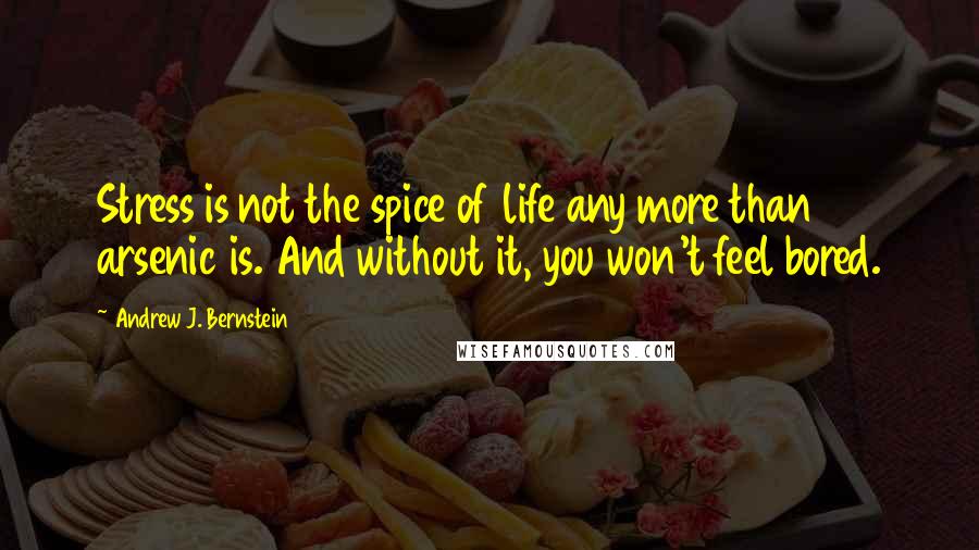 Andrew J. Bernstein Quotes: Stress is not the spice of life any more than arsenic is. And without it, you won't feel bored.