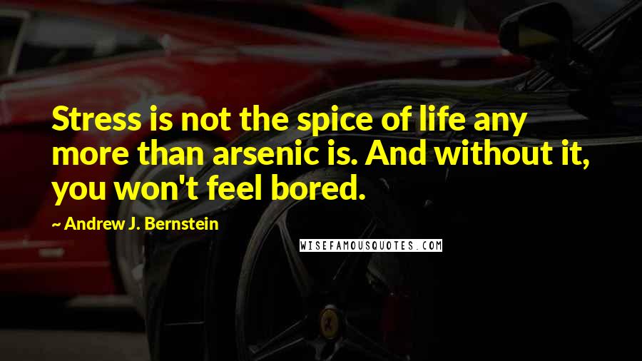 Andrew J. Bernstein Quotes: Stress is not the spice of life any more than arsenic is. And without it, you won't feel bored.