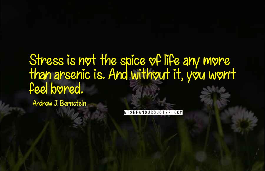 Andrew J. Bernstein Quotes: Stress is not the spice of life any more than arsenic is. And without it, you won't feel bored.