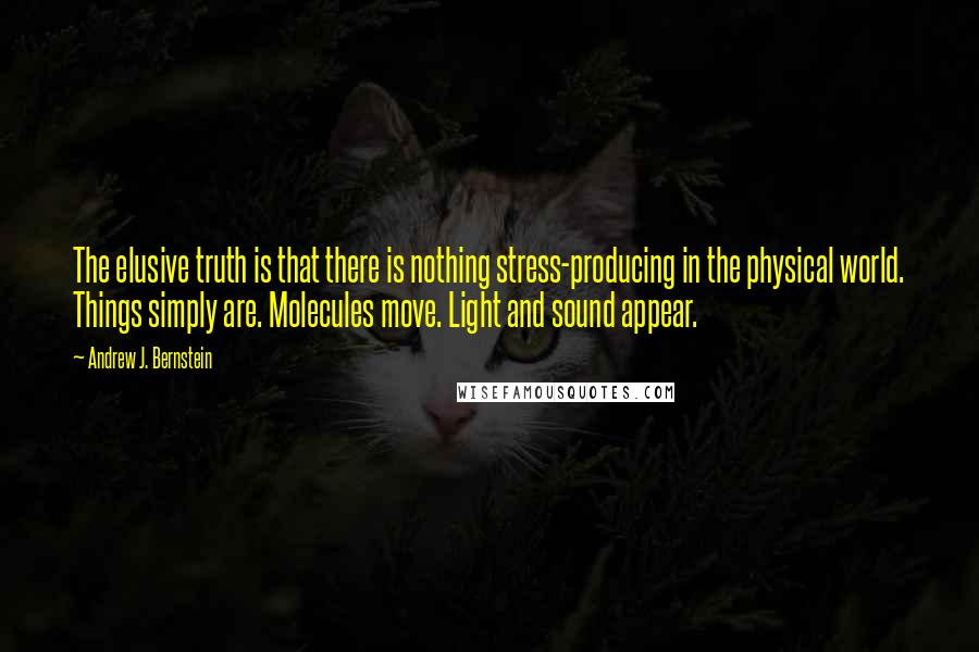 Andrew J. Bernstein Quotes: The elusive truth is that there is nothing stress-producing in the physical world. Things simply are. Molecules move. Light and sound appear.