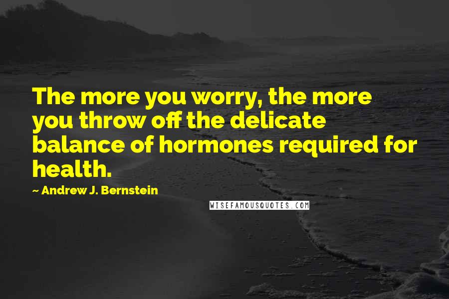 Andrew J. Bernstein Quotes: The more you worry, the more you throw off the delicate balance of hormones required for health.