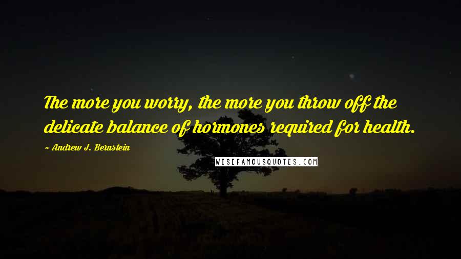 Andrew J. Bernstein Quotes: The more you worry, the more you throw off the delicate balance of hormones required for health.