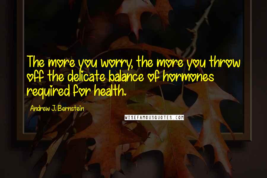 Andrew J. Bernstein Quotes: The more you worry, the more you throw off the delicate balance of hormones required for health.