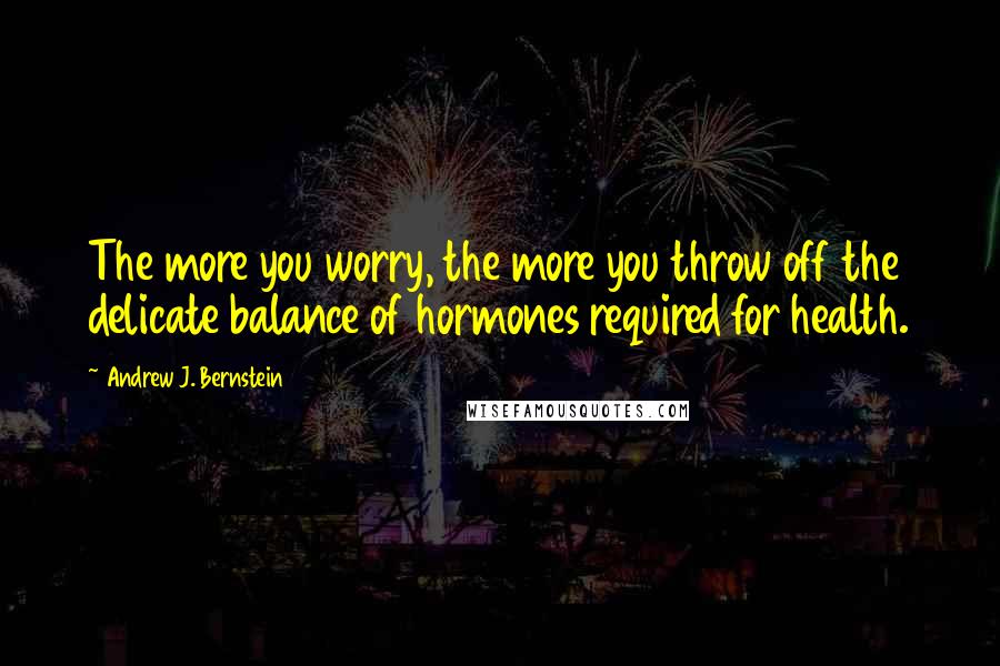 Andrew J. Bernstein Quotes: The more you worry, the more you throw off the delicate balance of hormones required for health.