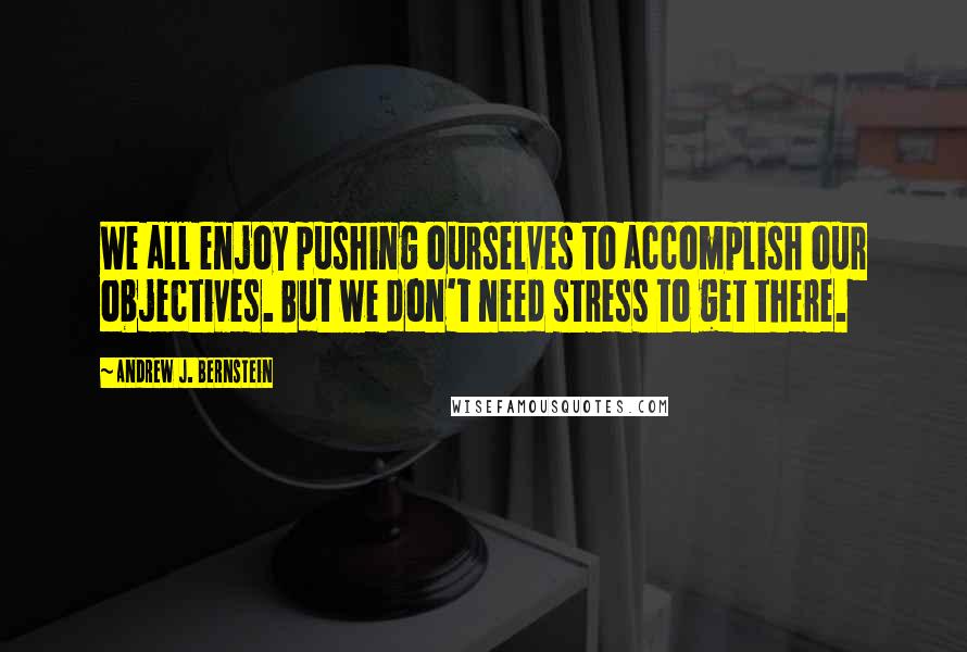 Andrew J. Bernstein Quotes: We all enjoy pushing ourselves to accomplish our objectives. But we don't need stress to get there.