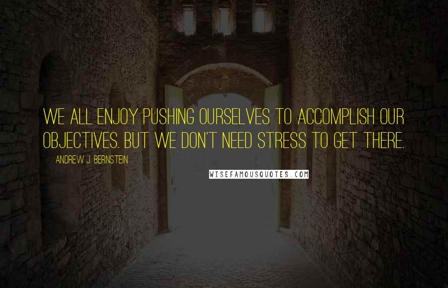 Andrew J. Bernstein Quotes: We all enjoy pushing ourselves to accomplish our objectives. But we don't need stress to get there.