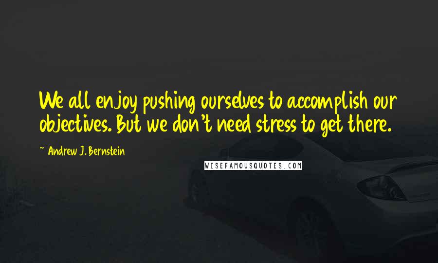 Andrew J. Bernstein Quotes: We all enjoy pushing ourselves to accomplish our objectives. But we don't need stress to get there.