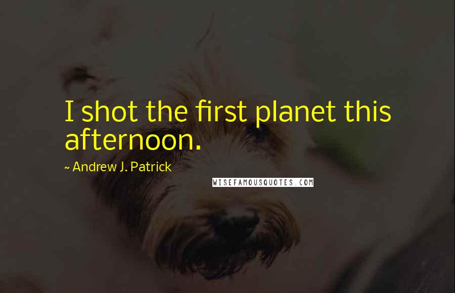 Andrew J. Patrick Quotes: I shot the first planet this afternoon.