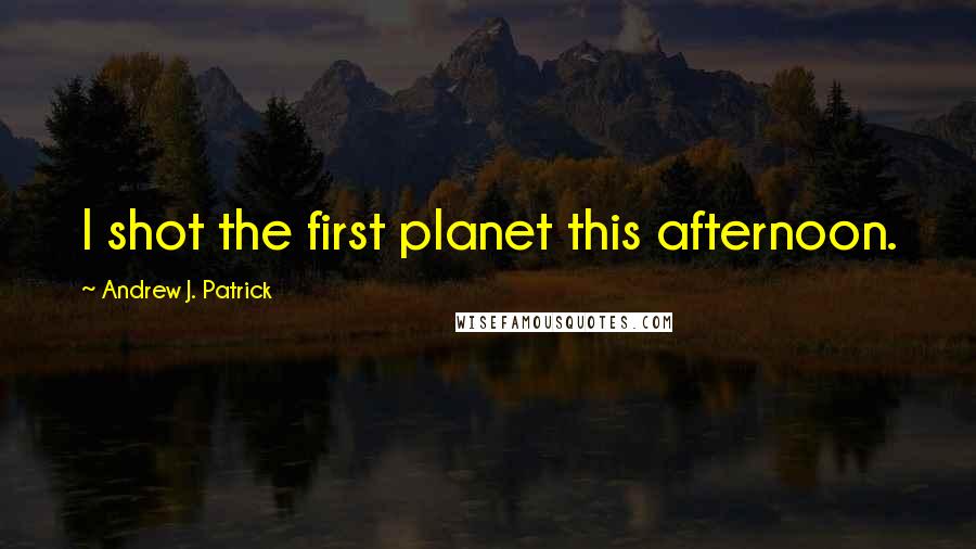 Andrew J. Patrick Quotes: I shot the first planet this afternoon.