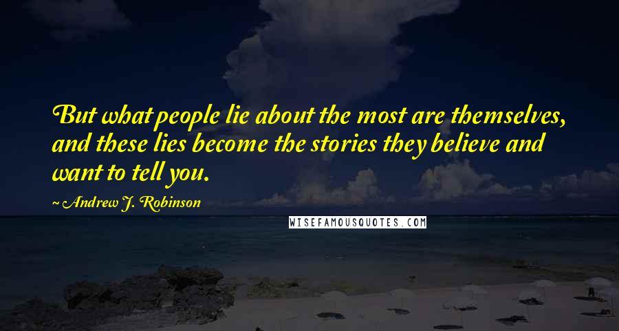 Andrew J. Robinson Quotes: But what people lie about the most are themselves, and these lies become the stories they believe and want to tell you.