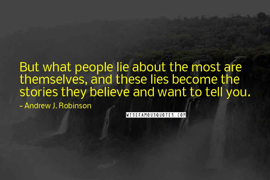 Andrew J. Robinson Quotes: But what people lie about the most are themselves, and these lies become the stories they believe and want to tell you.