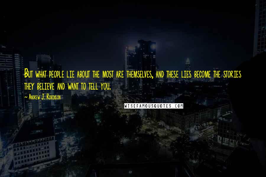 Andrew J. Robinson Quotes: But what people lie about the most are themselves, and these lies become the stories they believe and want to tell you.